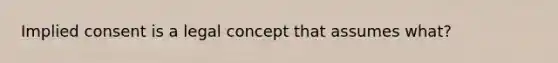 Implied consent is a legal concept that assumes what?