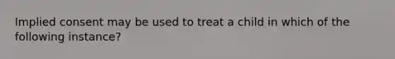 Implied consent may be used to treat a child in which of the following instance?