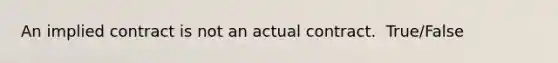 An implied contract is not an actual contract. ​ True/False