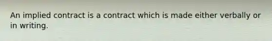 An implied contract is a contract which is made either verbally or in writing.