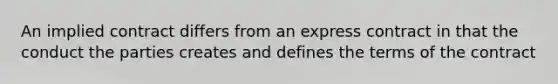 An implied contract differs from an express contract in that the conduct the parties creates and defines the terms of the contract