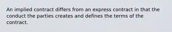 An implied contract differs from an express contract in that the conduct the parties creates and defines the terms of the contract.