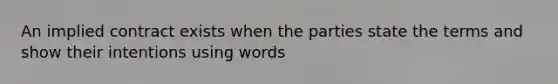 An implied contract exists when the parties state the terms and show their intentions using words