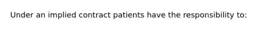 Under an implied contract patients have the responsibility to: