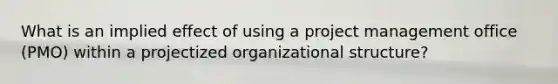 What is an implied effect of using a project management office (PMO) within a projectized organizational structure?