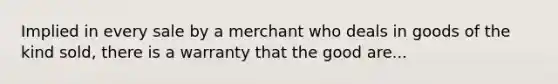 Implied in every sale by a merchant who deals in goods of the kind sold, there is a warranty that the good are...