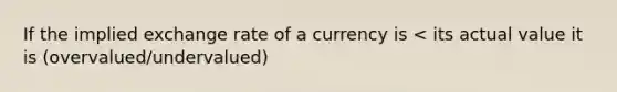 If the implied exchange rate of a currency is < its actual value it is (overvalued/undervalued)