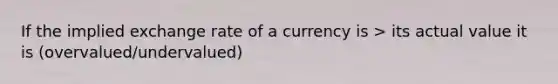 If the implied exchange rate of a currency is > its actual value it is (overvalued/undervalued)