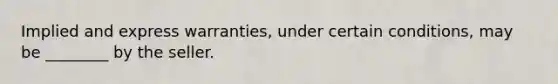 Implied and express warranties, under certain conditions, may be ________ by the seller.