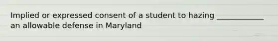 Implied or expressed consent of a student to hazing ____________ an allowable defense in Maryland