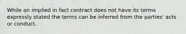 While an implied in fact contract does not have its terms expressly stated the terms can be inferred from the parties' acts or conduct.