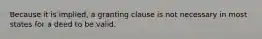 Because it is implied, a granting clause is not necessary in most states for a deed to be valid.