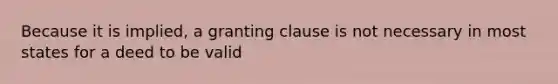 Because it is implied, a granting clause is not necessary in most states for a deed to be valid