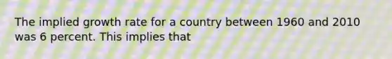 The implied growth rate for a country between 1960 and 2010 was 6 percent. This implies that