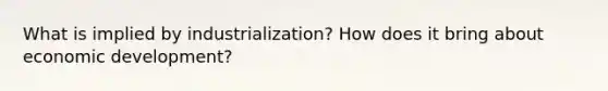 What is implied by industrialization? How does it bring about economic development?