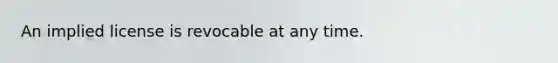 An implied license is revocable at any time.