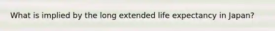 What is implied by the long extended life expectancy in Japan?