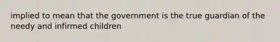 implied to mean that the government is the true guardian of the needy and infirmed children