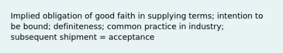 Implied obligation of good faith in supplying terms; intention to be bound; definiteness; common practice in industry; subsequent shipment = acceptance