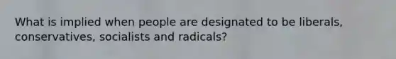 What is implied when people are designated to be liberals, conservatives, socialists and radicals?