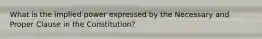 What is the implied power expressed by the Necessary and Proper Clause in the Constitution?