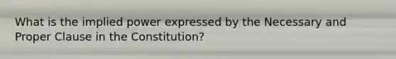 What is the implied power expressed by the Necessary and Proper Clause in the Constitution?