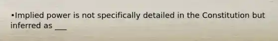 •Implied power is not specifically detailed in the Constitution but inferred as ___
