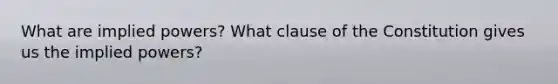 What are implied powers? What clause of the Constitution gives us the implied powers?