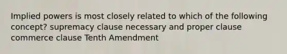 Implied powers is most closely related to which of the following concept? supremacy clause necessary and proper clause commerce clause Tenth Amendment