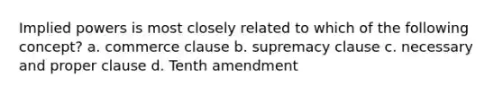 Implied powers is most closely related to which of the following concept? a. commerce clause b. supremacy clause c. necessary and proper clause d. Tenth amendment