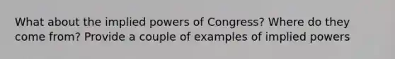 What about the implied powers of Congress? Where do they come from? Provide a couple of examples of implied powers