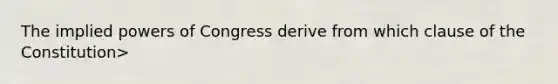 The implied powers of Congress derive from which clause of the Constitution>