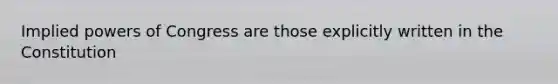 Implied powers of Congress are those explicitly written in the Constitution