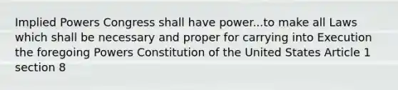 Implied Powers Congress shall have power...to make all Laws which shall be necessary and proper for carrying into Execution the foregoing Powers Constitution of the United States Article 1 section 8