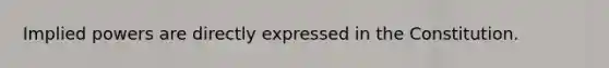 Implied powers are directly expressed in the Constitution.