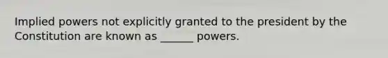 Implied powers not explicitly granted to the president by the Constitution are known as ______ powers.