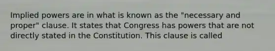 Implied powers are in what is known as the "necessary and proper" clause. It states that Congress has powers that are not directly stated in the Constitution. This clause is called