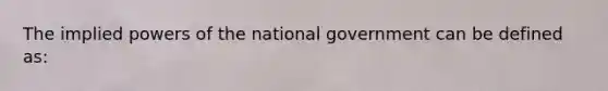 The implied powers of the national government can be defined as: