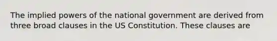 The implied powers of the national government are derived from three broad clauses in the US Constitution. These clauses are