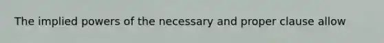 The implied powers of the necessary and proper clause allow