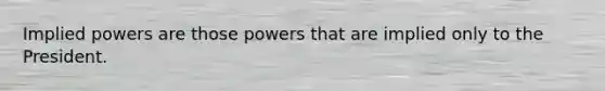 Implied powers are those powers that are implied only to the President.