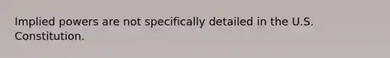 Implied powers are not specifically detailed in the U.S. Constitution.