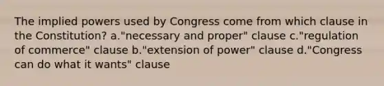 The implied powers used by Congress come from which clause in the Constitution? a."necessary and proper" clause c."regulation of commerce" clause b."extension of power" clause d."Congress can do what it wants" clause