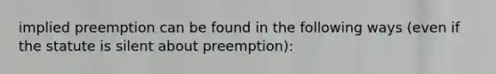 implied preemption can be found in the following ways (even if the statute is silent about preemption):