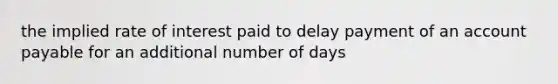 the implied rate of interest paid to delay payment of an account payable for an additional number of days