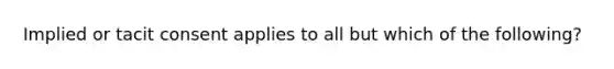 Implied or tacit consent applies to all but which of the following?