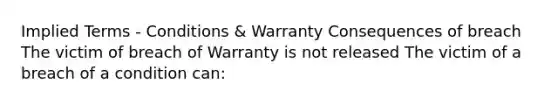 Implied Terms - Conditions & Warranty Consequences of breach The victim of breach of Warranty is not released The victim of a breach of a condition can: