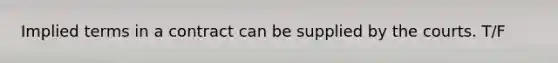 Implied terms in a contract can be supplied by the courts. T/F