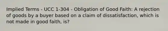 Implied Terms - UCC 1-304 - Obligation of Good Faith: A rejection of goods by a buyer based on a claim of dissatisfaction, which is not made in good faith, is?