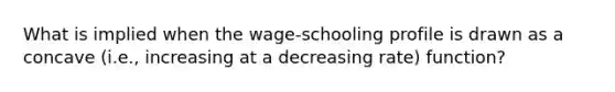 What is implied when the wage-schooling profile is drawn as a concave (i.e., increasing at a decreasing rate) function?